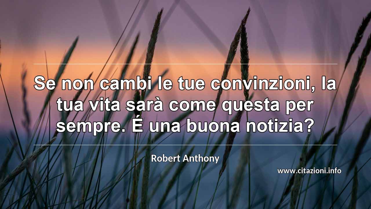 “Se non cambi le tue convinzioni, la tua vita sarà come questa per sempre. É una buona notizia?”
