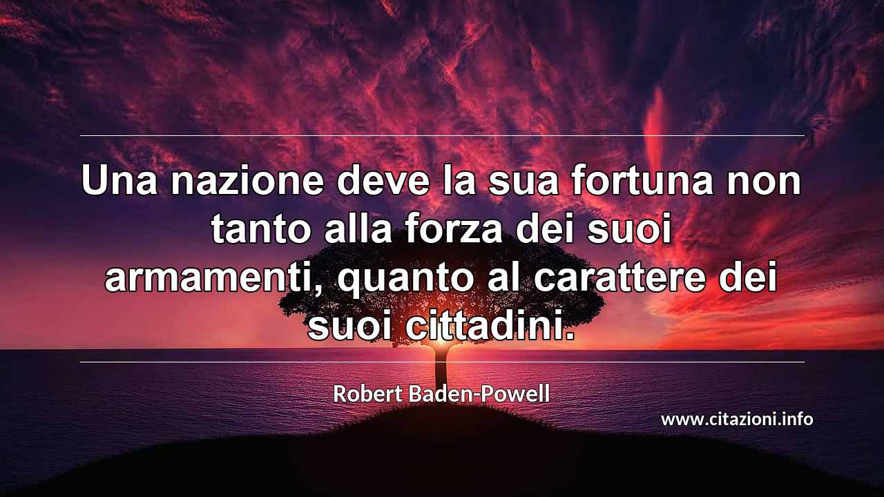 “Una nazione deve la sua fortuna non tanto alla forza dei suoi armamenti, quanto al carattere dei suoi cittadini.”