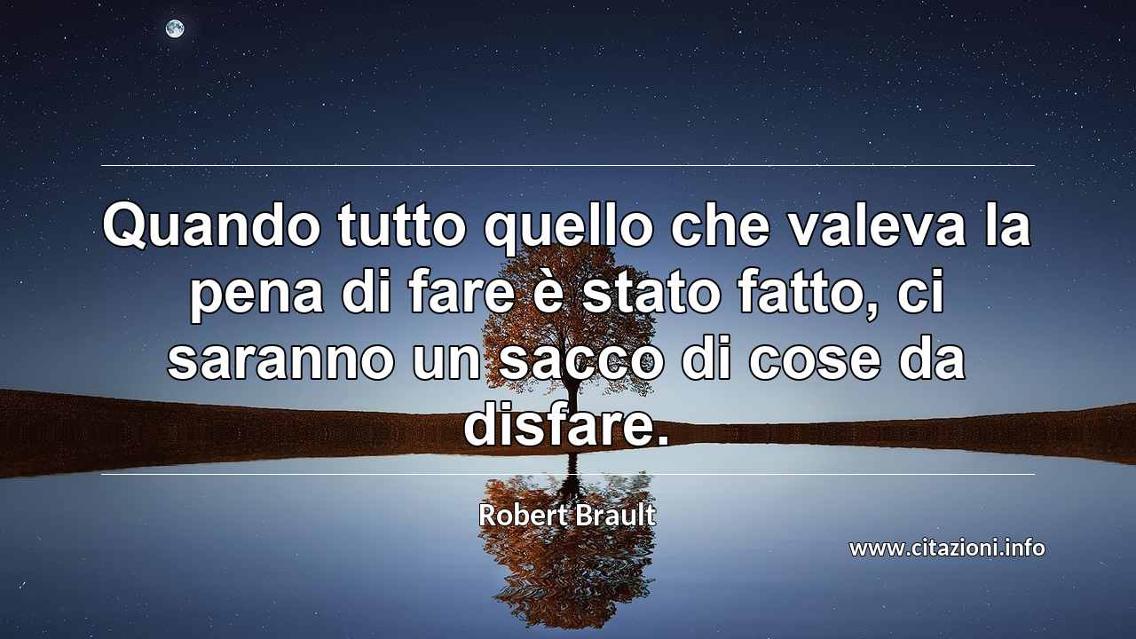 “Quando tutto quello che valeva la pena di fare è stato fatto, ci saranno un sacco di cose da disfare.”