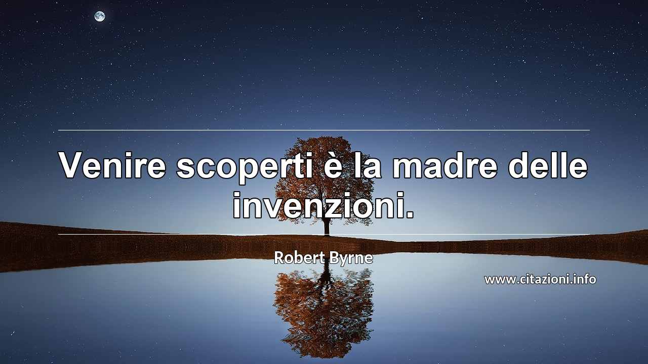 “Venire scoperti è la madre delle invenzioni.”