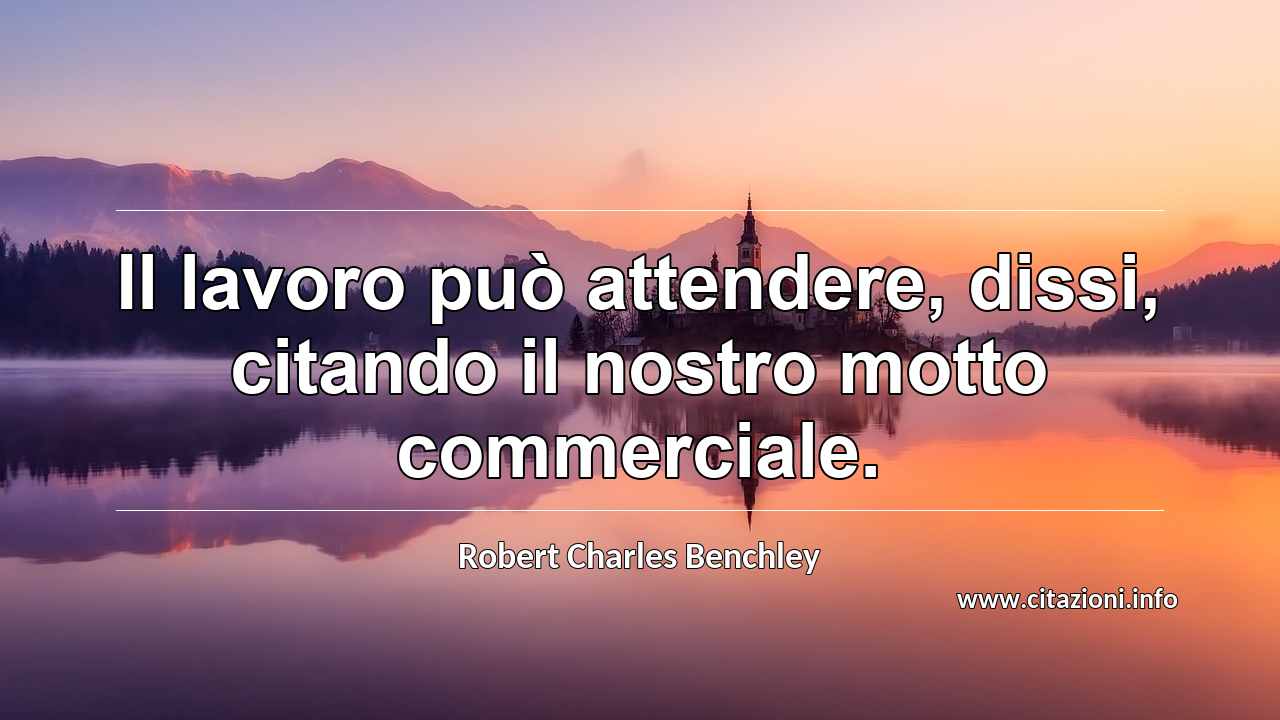 “Il lavoro può attendere, dissi, citando il nostro motto commerciale.”