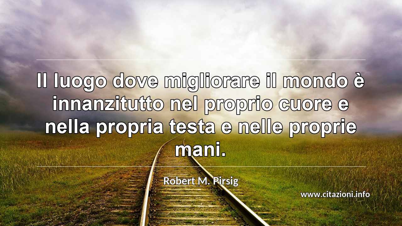 “Il luogo dove migliorare il mondo è innanzitutto nel proprio cuore e nella propria testa e nelle proprie mani.”