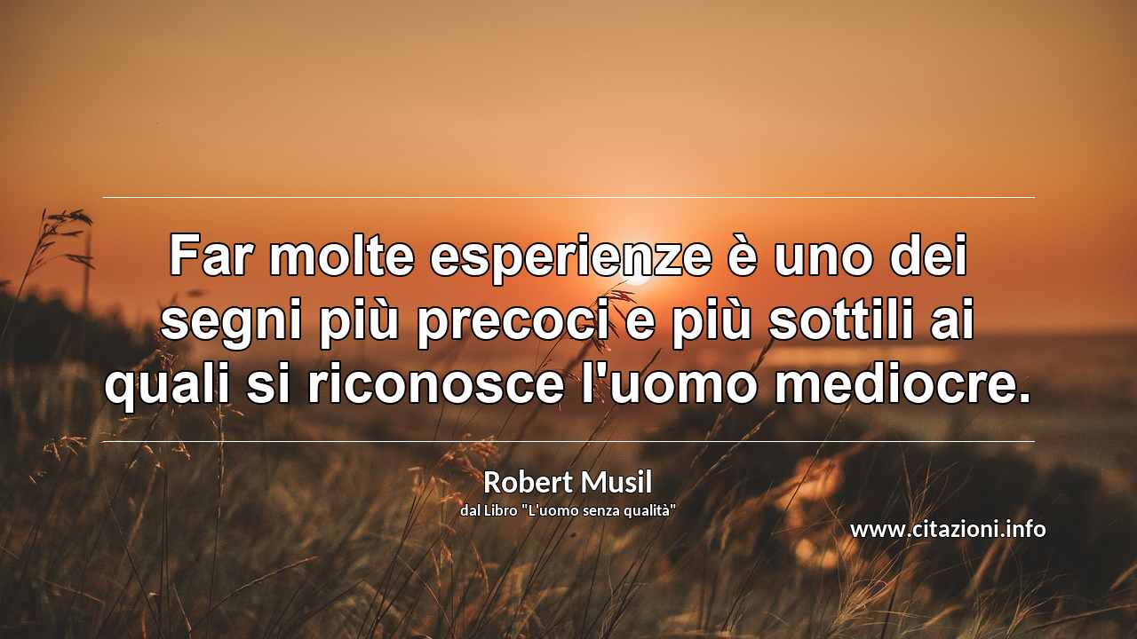 “Far molte esperienze è uno dei segni più precoci e più sottili ai quali si riconosce l'uomo mediocre.”