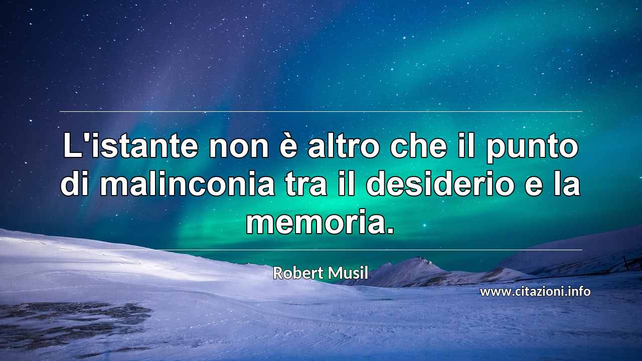 “L'istante non è altro che il punto di malinconia tra il desiderio e la memoria.”