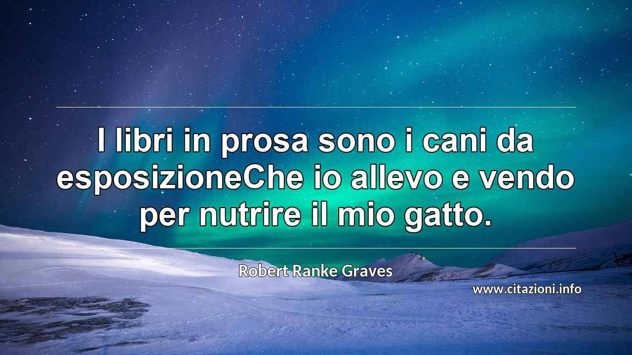 “I libri in prosa sono i cani da esposizioneChe io allevo e vendo per nutrire il mio gatto.”