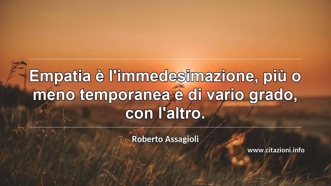 “Empatia è l'immedesimazione, più o meno temporanea e di vario grado, con l'altro.”