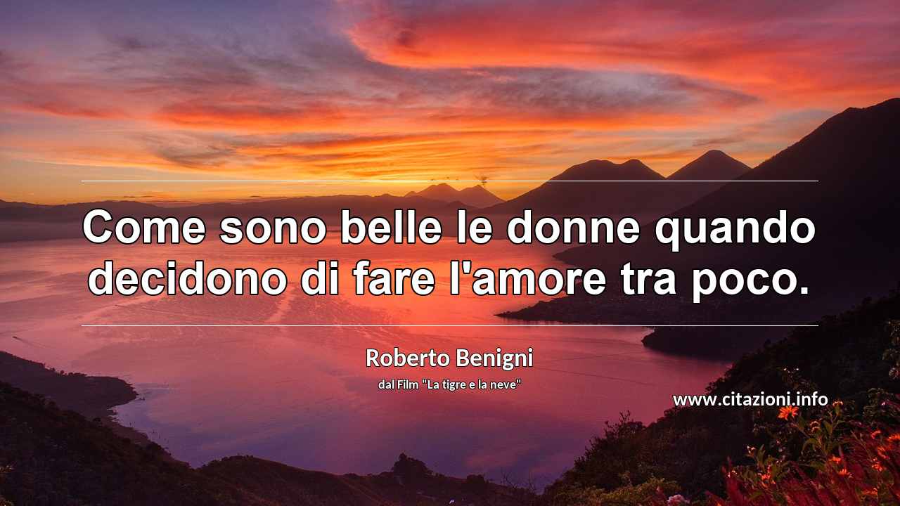“Come sono belle le donne quando decidono di fare l'amore tra poco.”