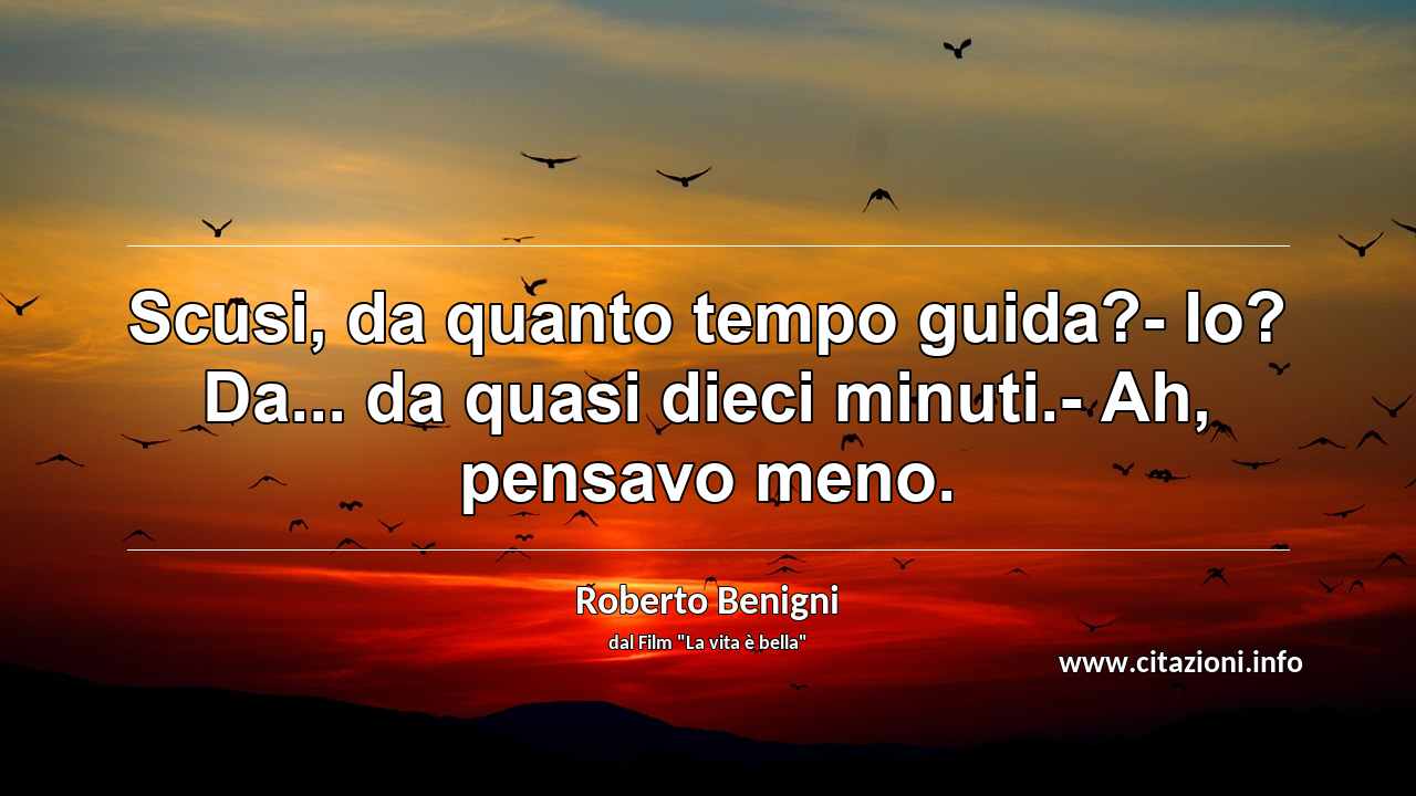 “Scusi, da quanto tempo guida?- Io? Da... da quasi dieci minuti.- Ah, pensavo meno.”