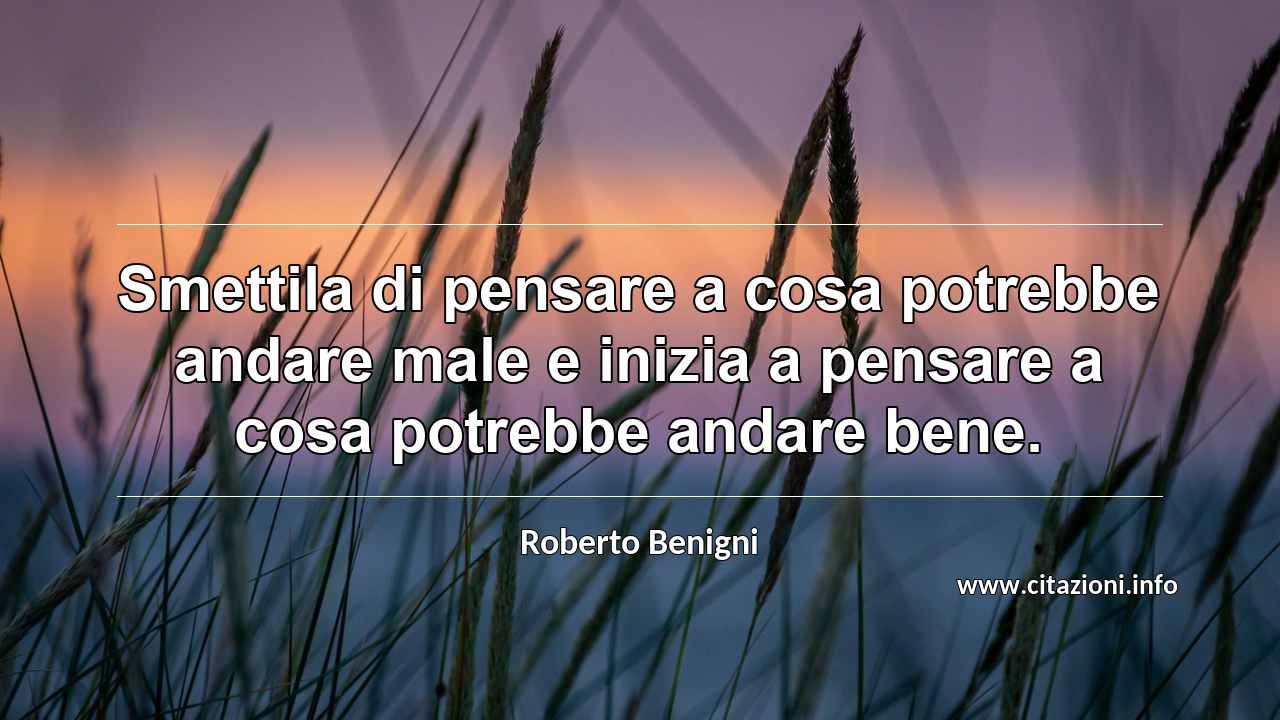 “Smettila di pensare a cosa potrebbe andare male e inizia a pensare a cosa potrebbe andare bene.”