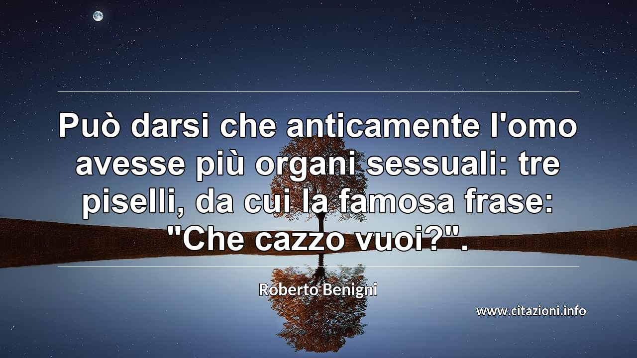 Può darsi che anticamente l'omo avesse più organi sessuali: tre piselli, da cui la famosa frase: "Che cazzo vuoi?".