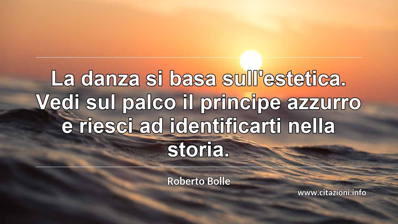 “La danza si basa sull'estetica. Vedi sul palco il principe azzurro e riesci ad identificarti nella storia.”