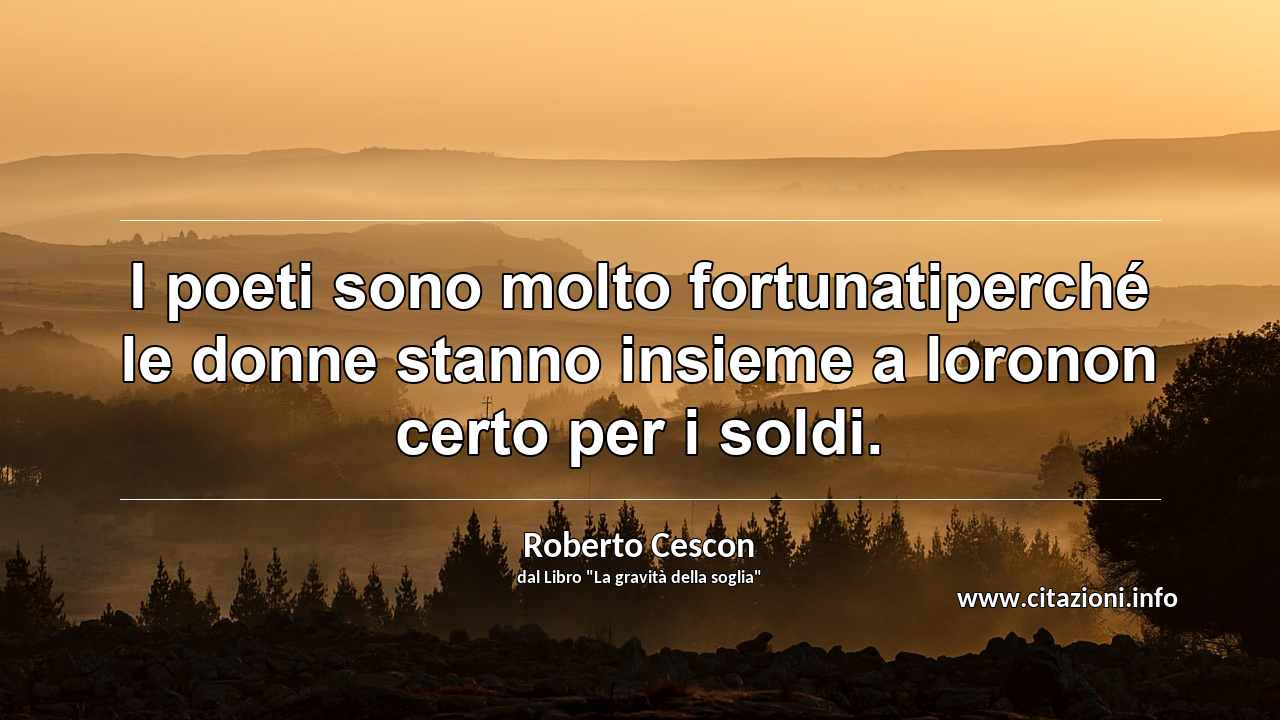 “I poeti sono molto fortunatiperché le donne stanno insieme a loronon certo per i soldi.”