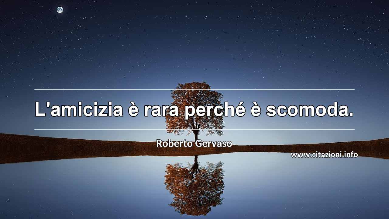 “L'amicizia è rara perché è scomoda.”