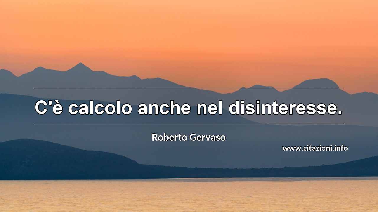 “C'è calcolo anche nel disinteresse.”