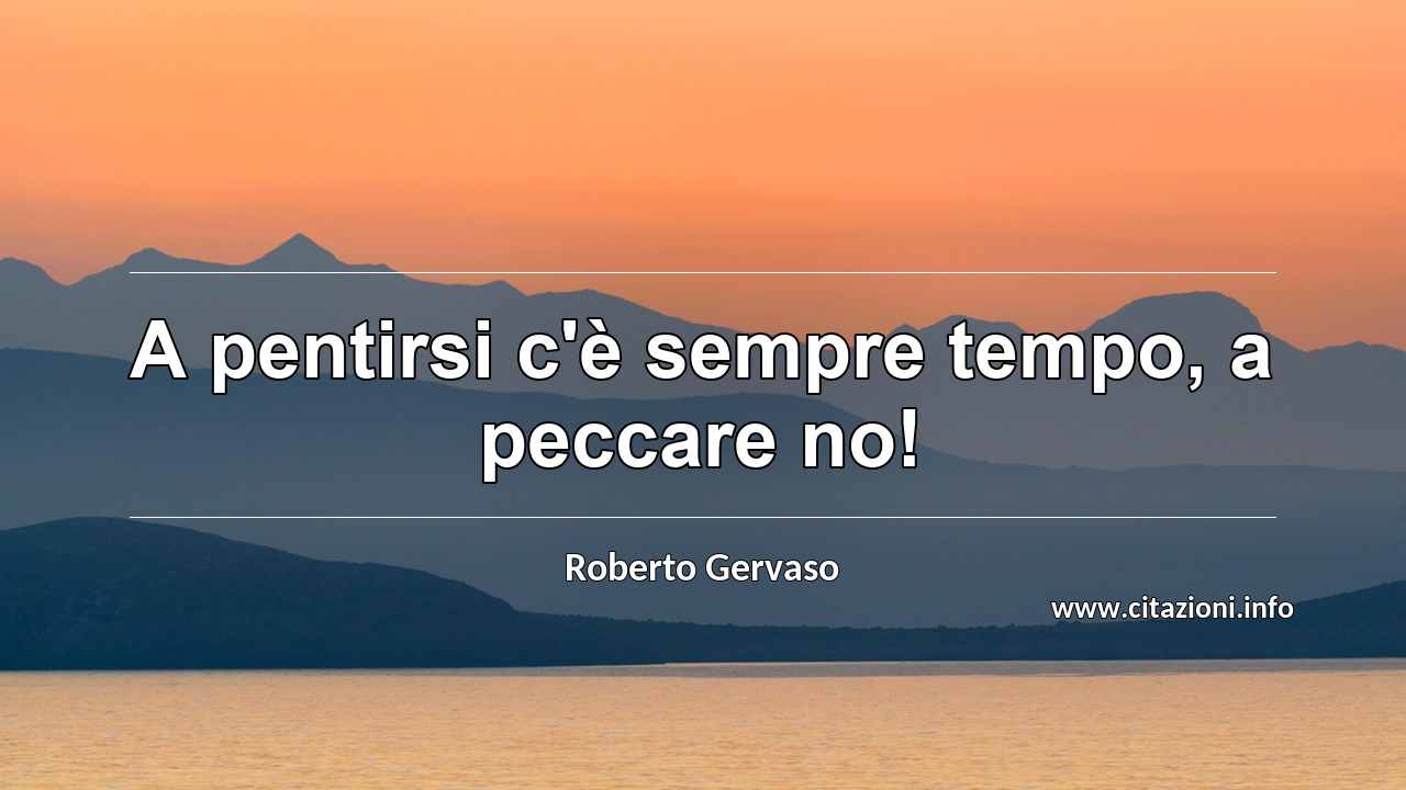 “A pentirsi c'è sempre tempo, a peccare no!”