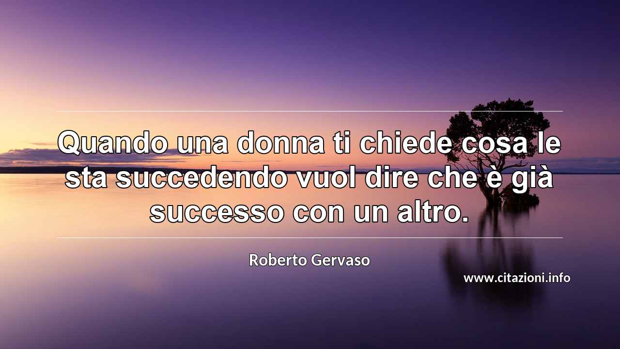 “Quando una donna ti chiede cosa le sta succedendo vuol dire che è già successo con un altro.”