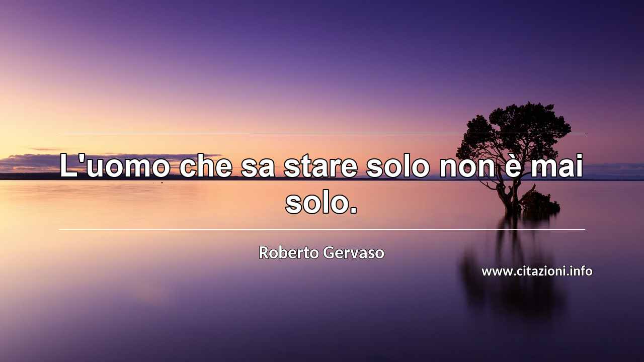 “L'uomo che sa stare solo non è mai solo.”