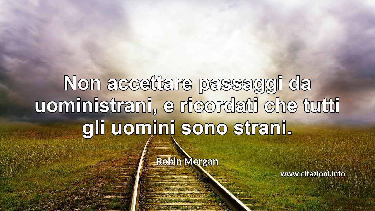 “Non accettare passaggi da uoministrani, e ricordati che tutti gli uomini sono strani.”