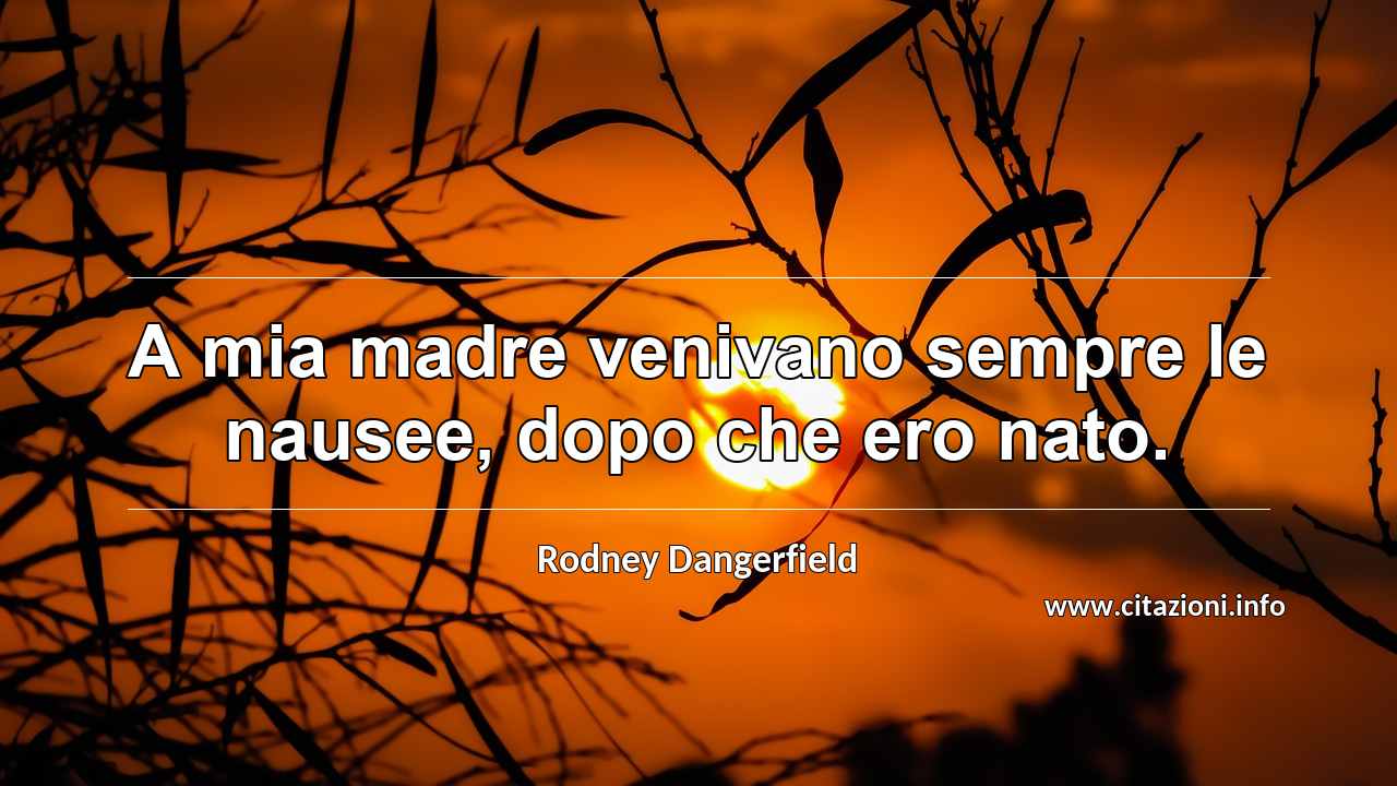 “A mia madre venivano sempre le nausee, dopo che ero nato.”