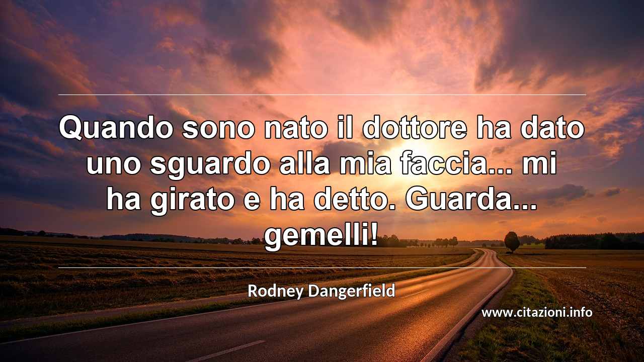 “Quando sono nato il dottore ha dato uno sguardo alla mia faccia... mi ha girato e ha detto. Guarda... gemelli!”