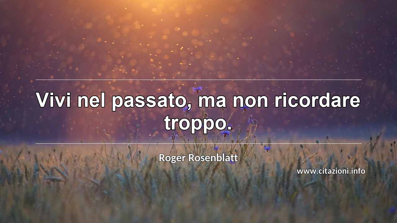“Vivi nel passato, ma non ricordare troppo.”