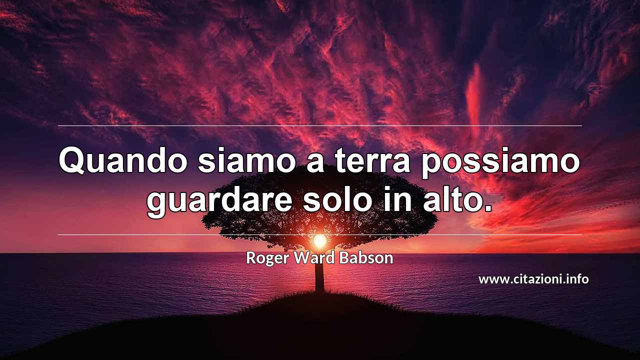 “Quando siamo a terra possiamo guardare solo in alto.”