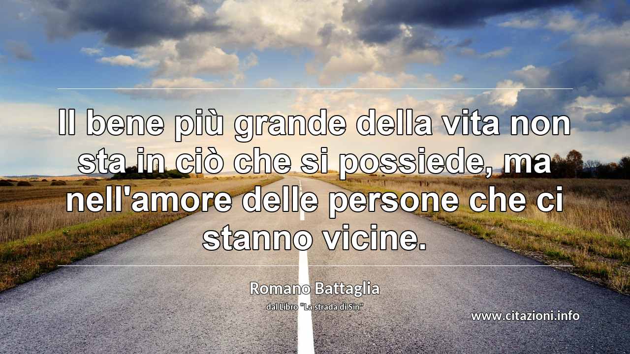 “Il bene più grande della vita non sta in ciò che si possiede, ma nell'amore delle persone che ci stanno vicine.”