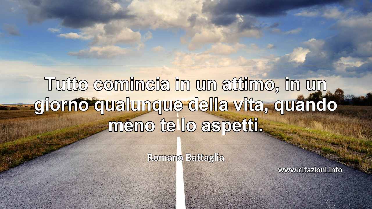 “Tutto comincia in un attimo, in un giorno qualunque della vita, quando meno te lo aspetti.”