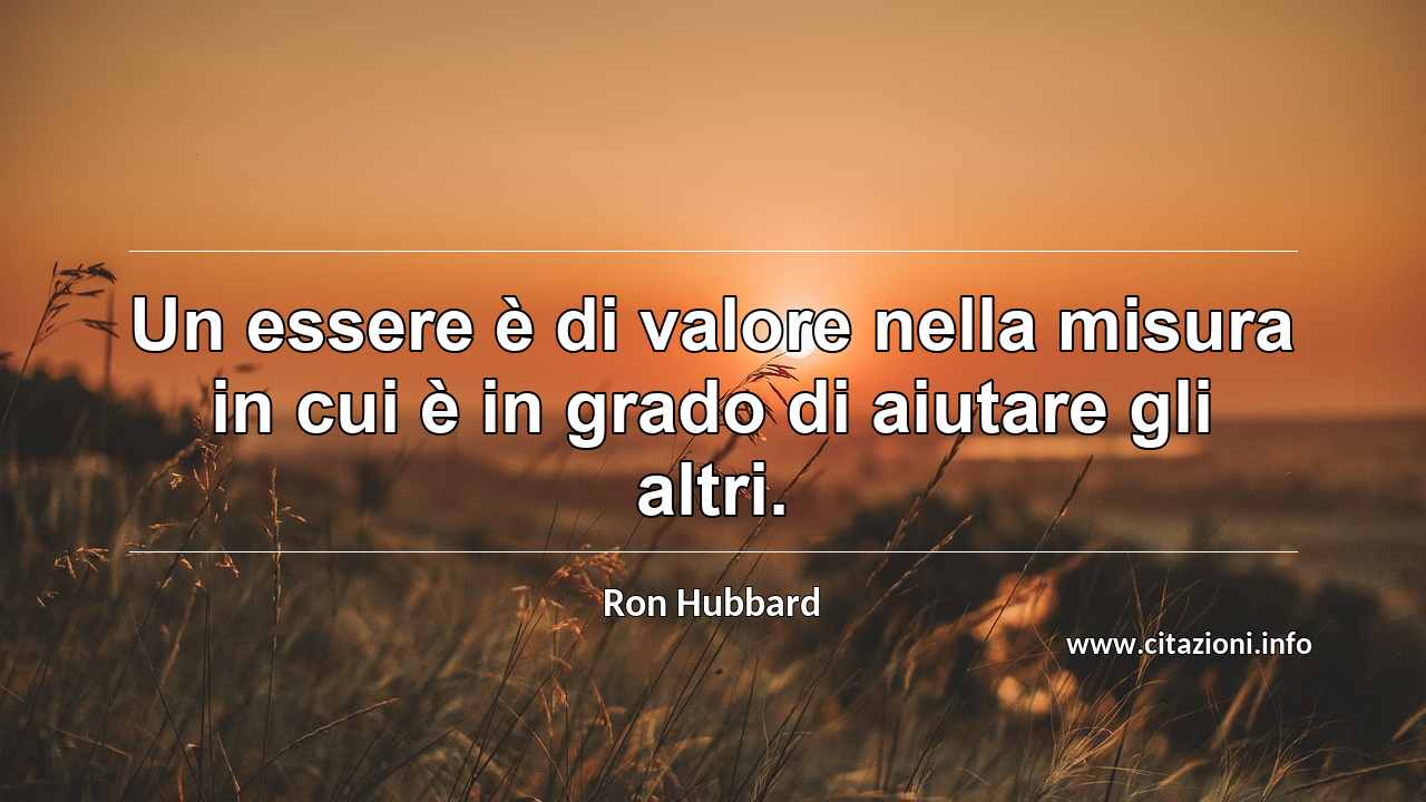 “Un essere è di valore nella misura in cui è in grado di aiutare gli altri.”
