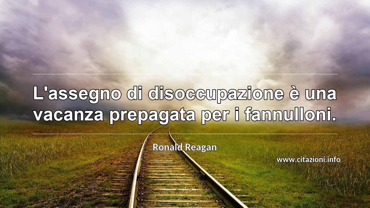 “L'assegno di disoccupazione è una vacanza prepagata per i fannulloni.”