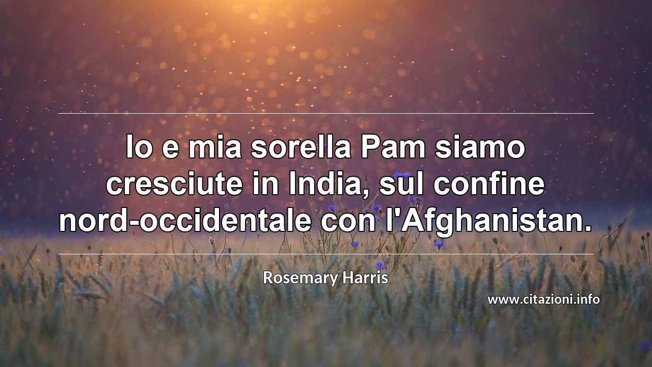“Io e mia sorella Pam siamo cresciute in India, sul confine nord-occidentale con l'Afghanistan. ”