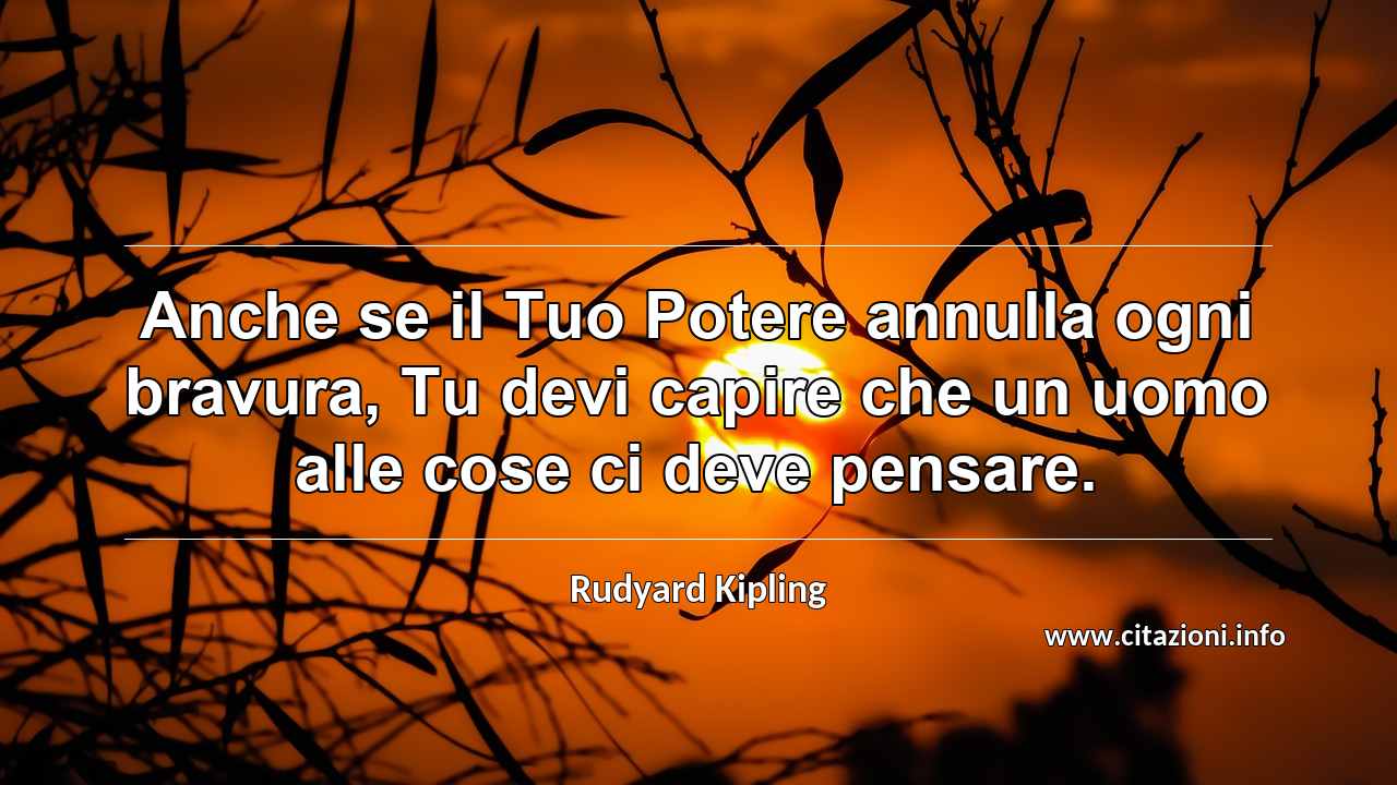 “Anche se il Tuo Potere annulla ogni bravura, Tu devi capire che un uomo alle cose ci deve pensare.”