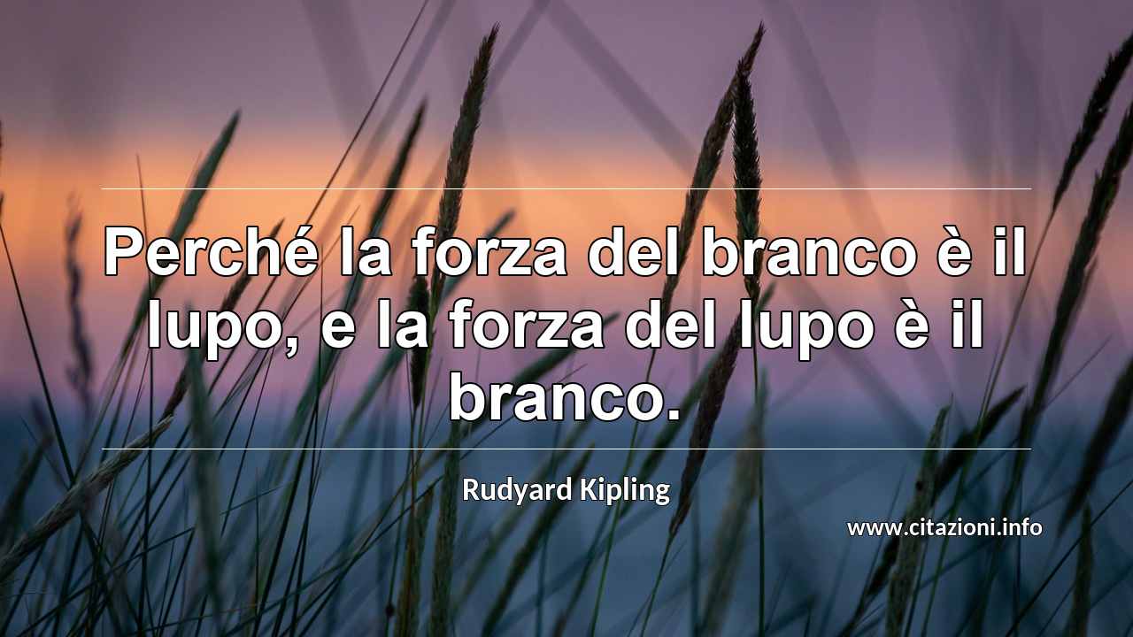 “Perché la forza del branco è il lupo, e la forza del lupo è il branco.”