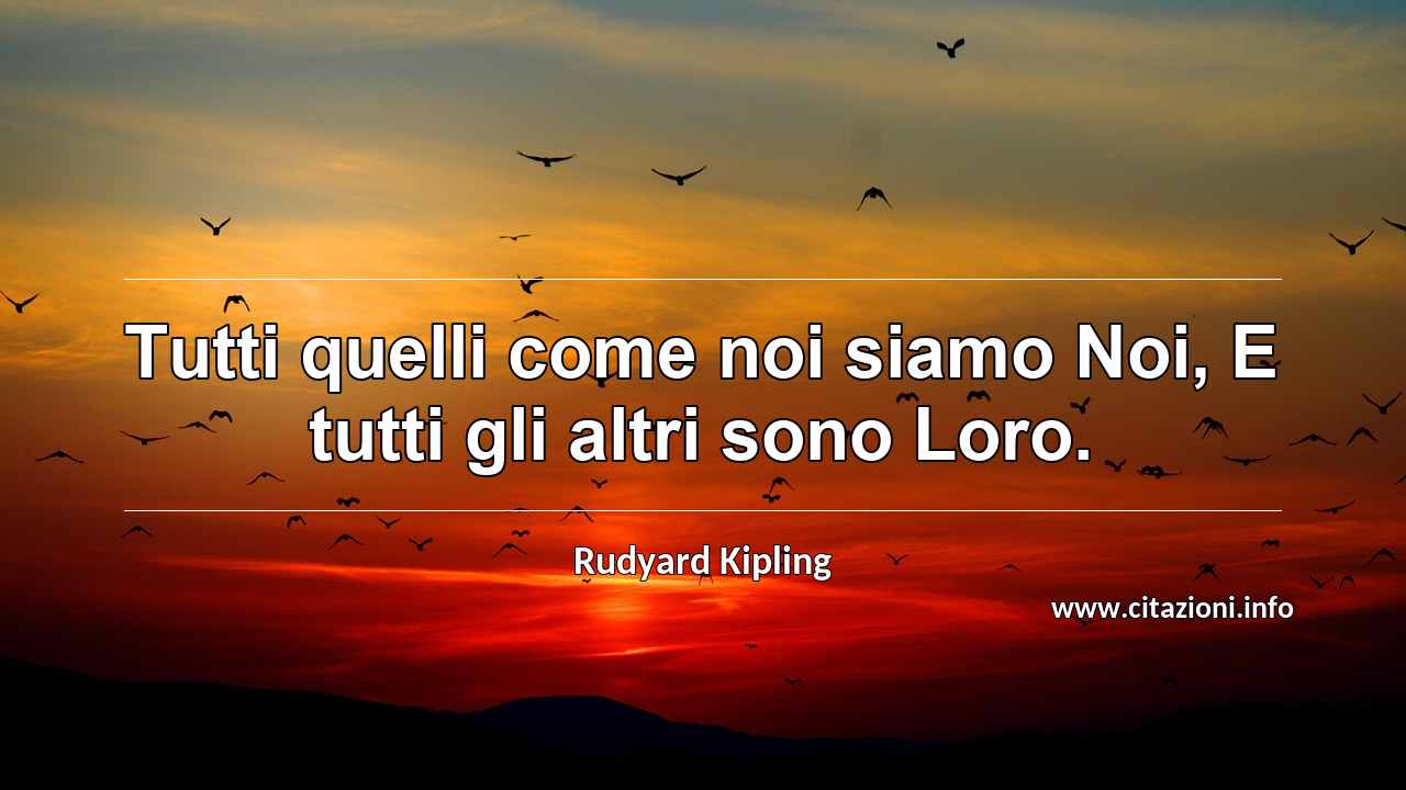 “Tutti quelli come noi siamo Noi, E tutti gli altri sono Loro.”