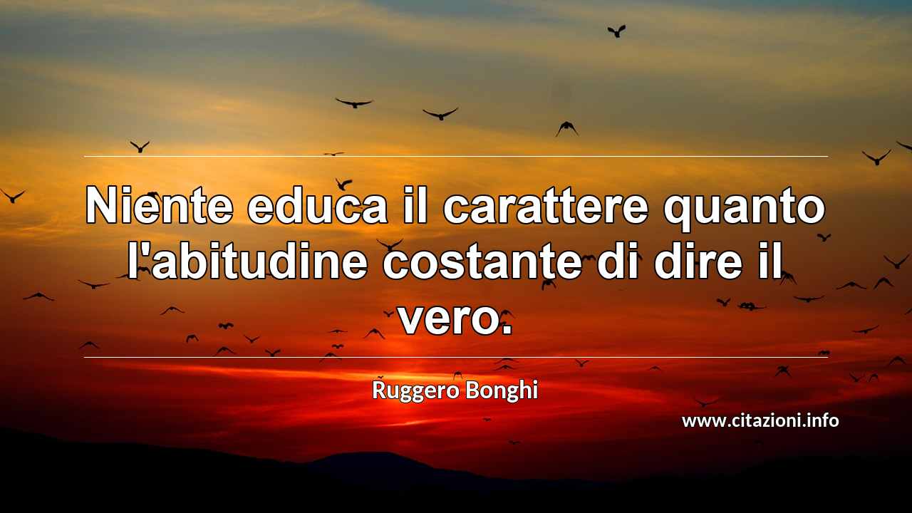 “Niente educa il carattere quanto l'abitudine costante di dire il vero.”