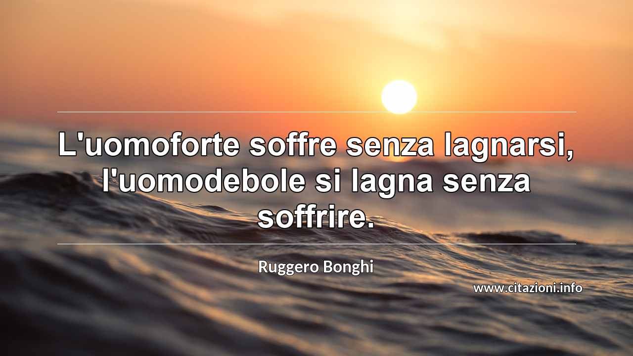 “L'uomoforte soffre senza lagnarsi, l'uomodebole si lagna senza soffrire.”