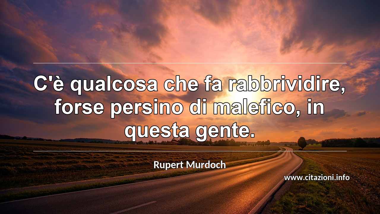 “C'è qualcosa che fa rabbrividire, forse persino di malefico, in questa gente. ”