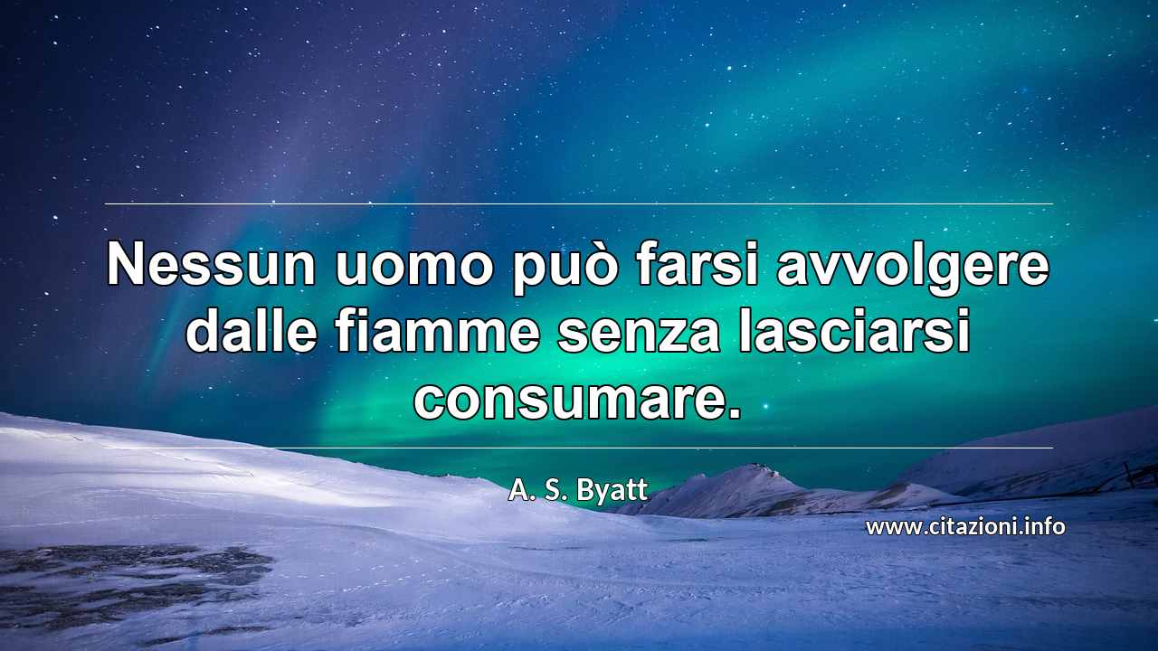“Nessun uomo può farsi avvolgere dalle fiamme senza lasciarsi consumare.”