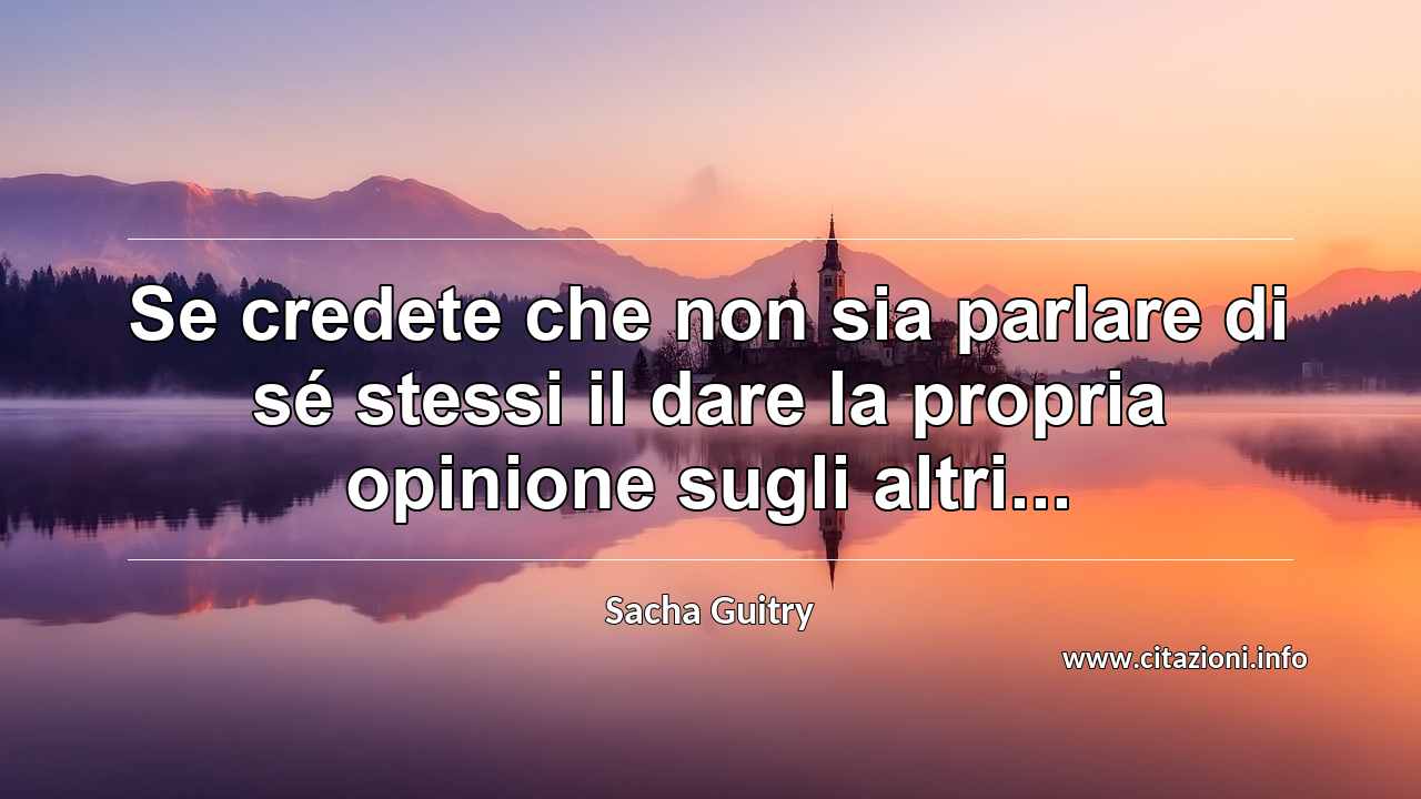 “Se credete che non sia parlare di sé stessi il dare la propria opinione sugli altri...”
