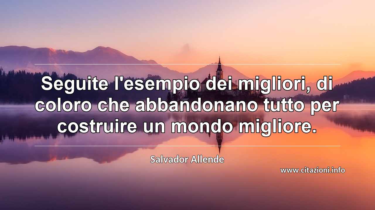 “Seguite l'esempio dei migliori, di coloro che abbandonano tutto per costruire un mondo migliore.”