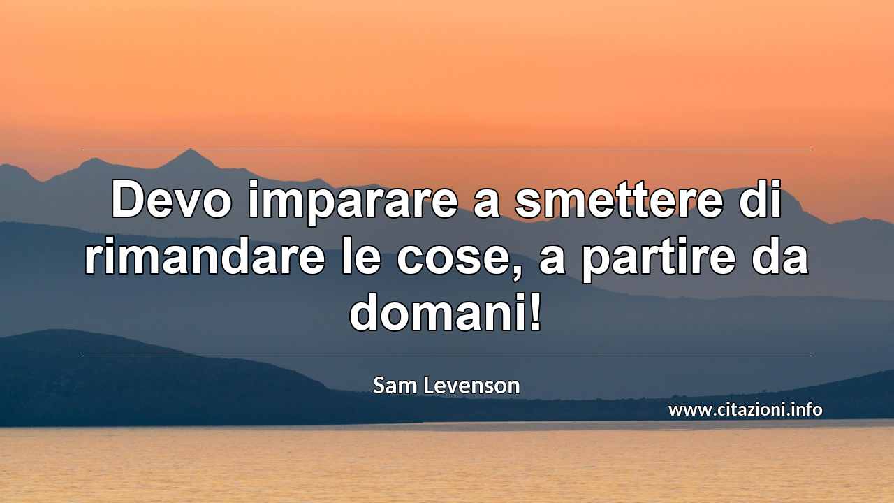 “Devo imparare a smettere di rimandare le cose, a partire da domani!”