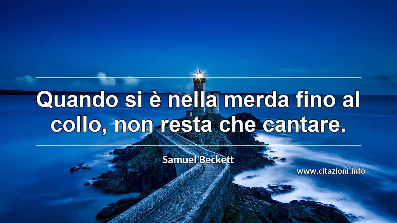 “Quando si è nella merda fino al collo, non resta che cantare.”