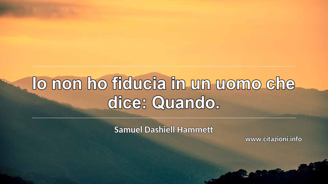 “Io non ho fiducia in un uomo che dice: Quando.”
