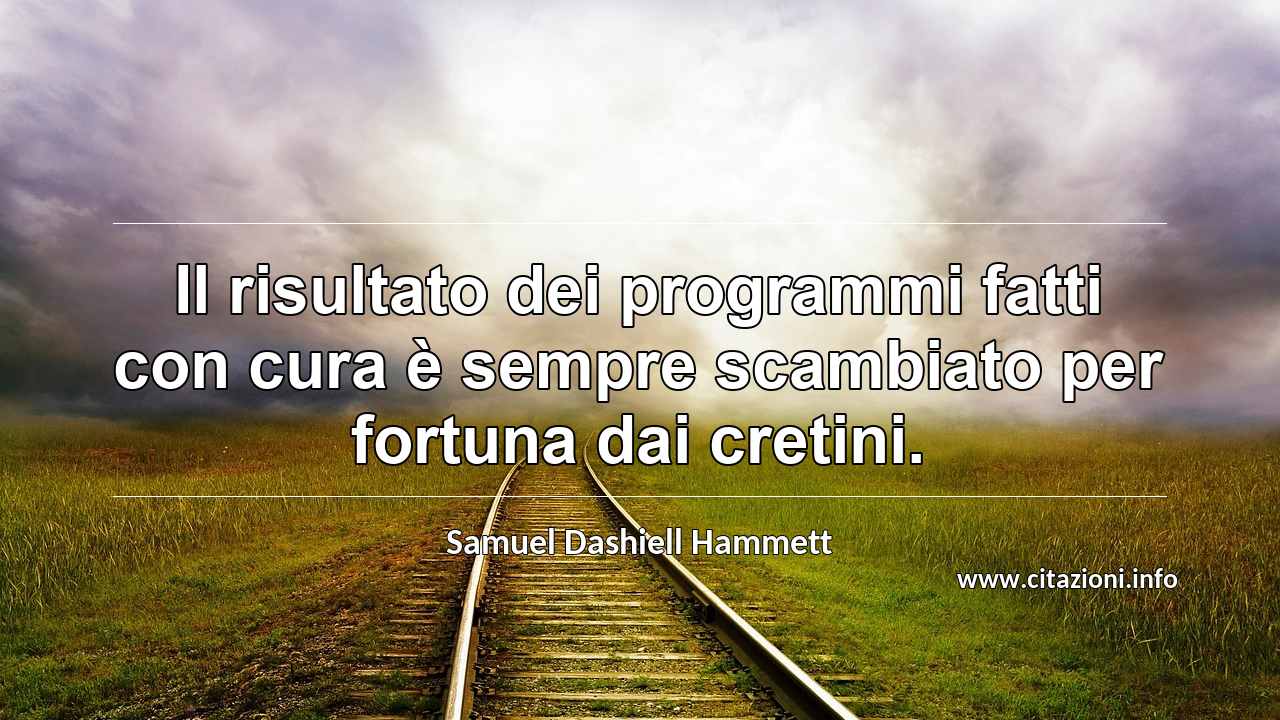 “Il risultato dei programmi fatti con cura è sempre scambiato per fortuna dai cretini.”