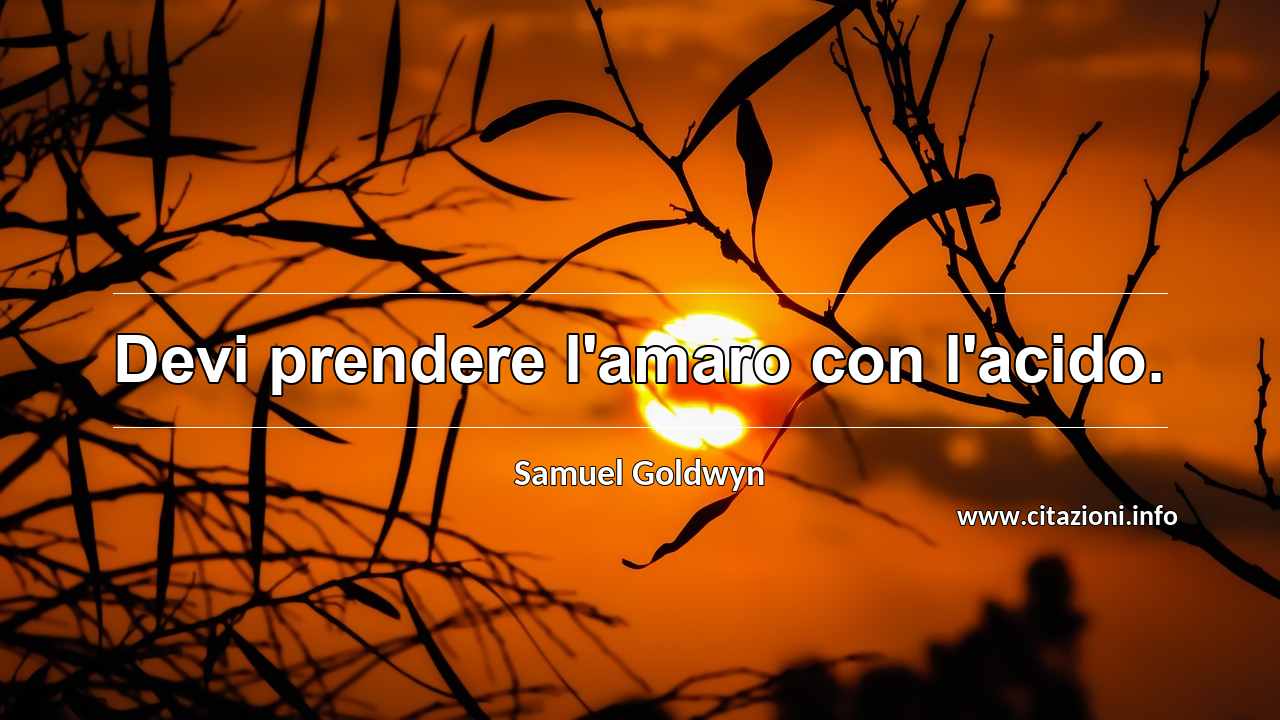 “Devi prendere l'amaro con l'acido.”