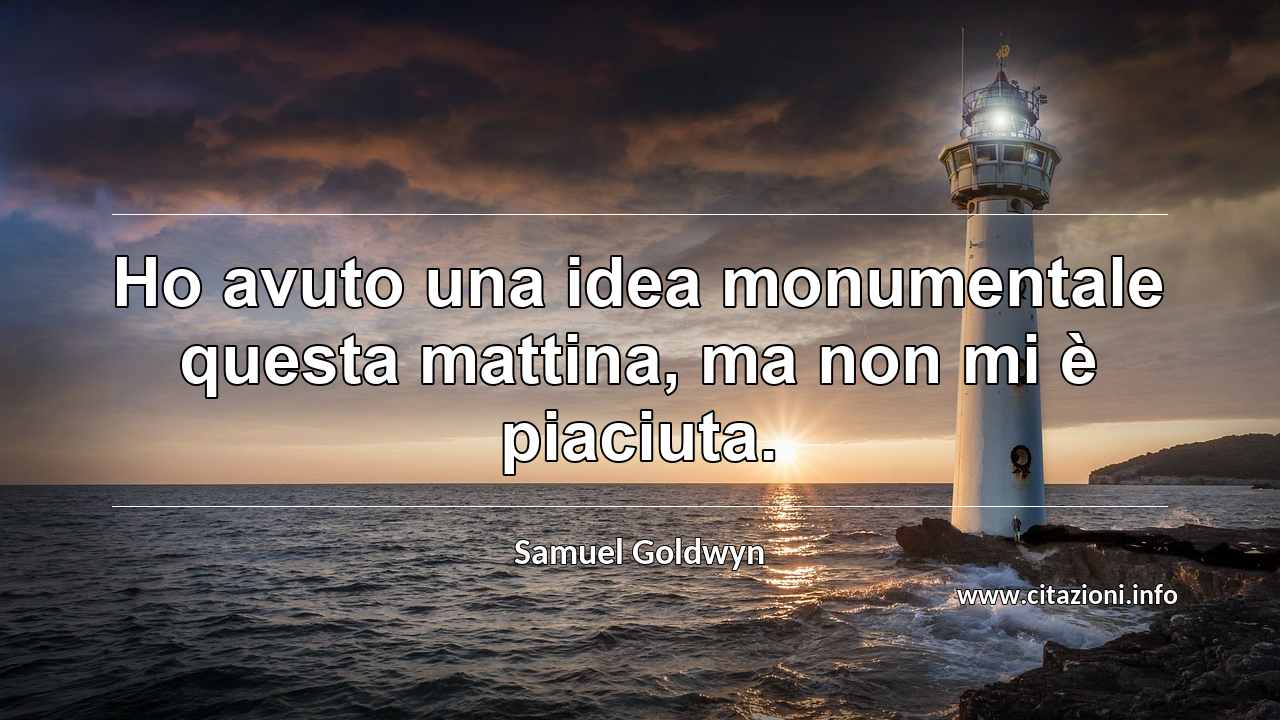 “Ho avuto una idea monumentale questa mattina, ma non mi è piaciuta.”
