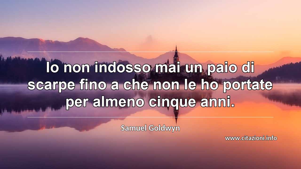 “Io non indosso mai un paio di scarpe fino a che non le ho portate per almeno cinque anni.”