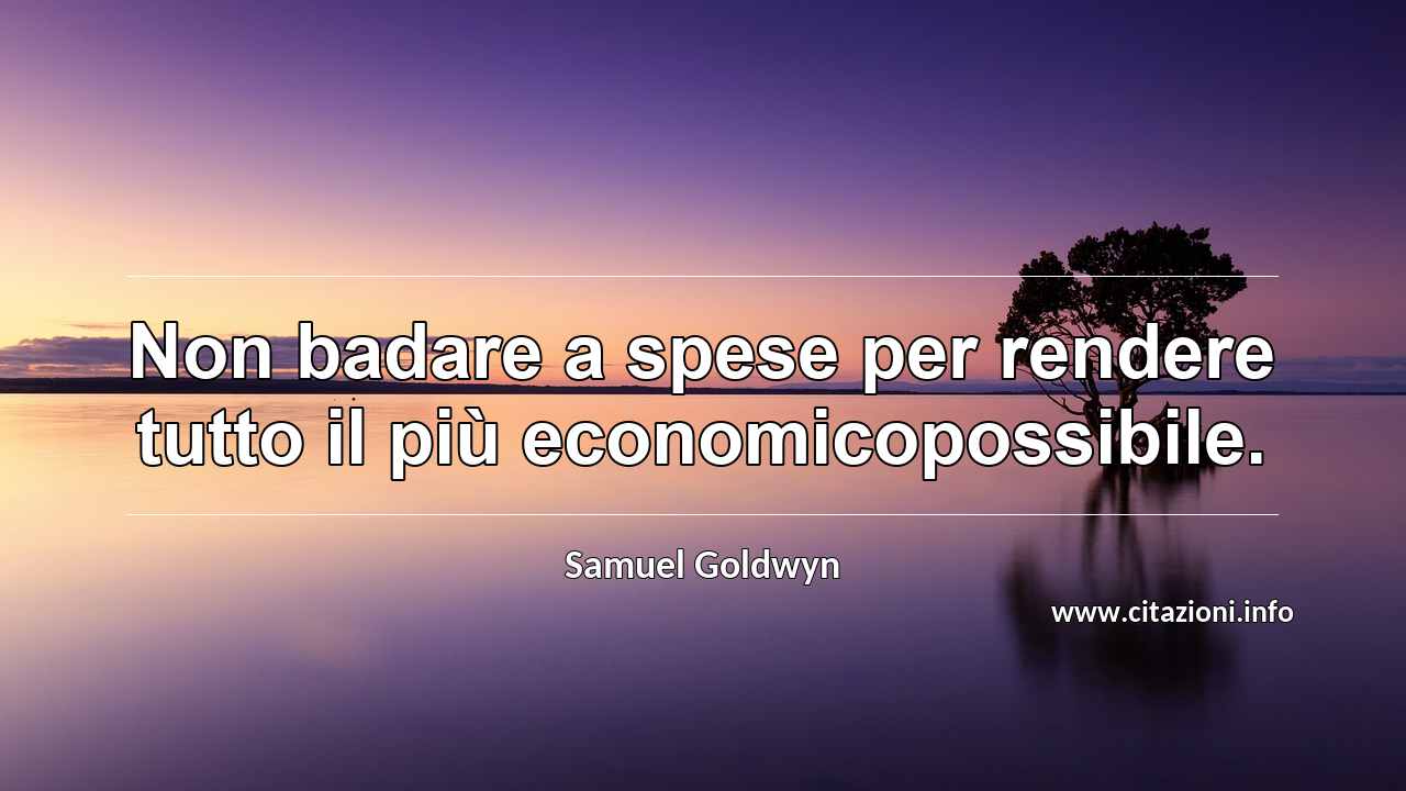 “Non badare a spese per rendere tutto il più economicopossibile.”