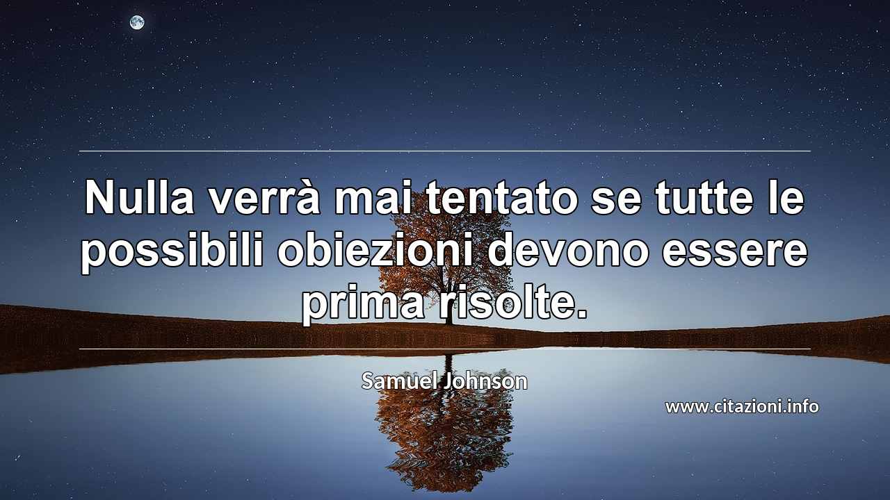 “Nulla verrà mai tentato se tutte le possibili obiezioni devono essere prima risolte.”