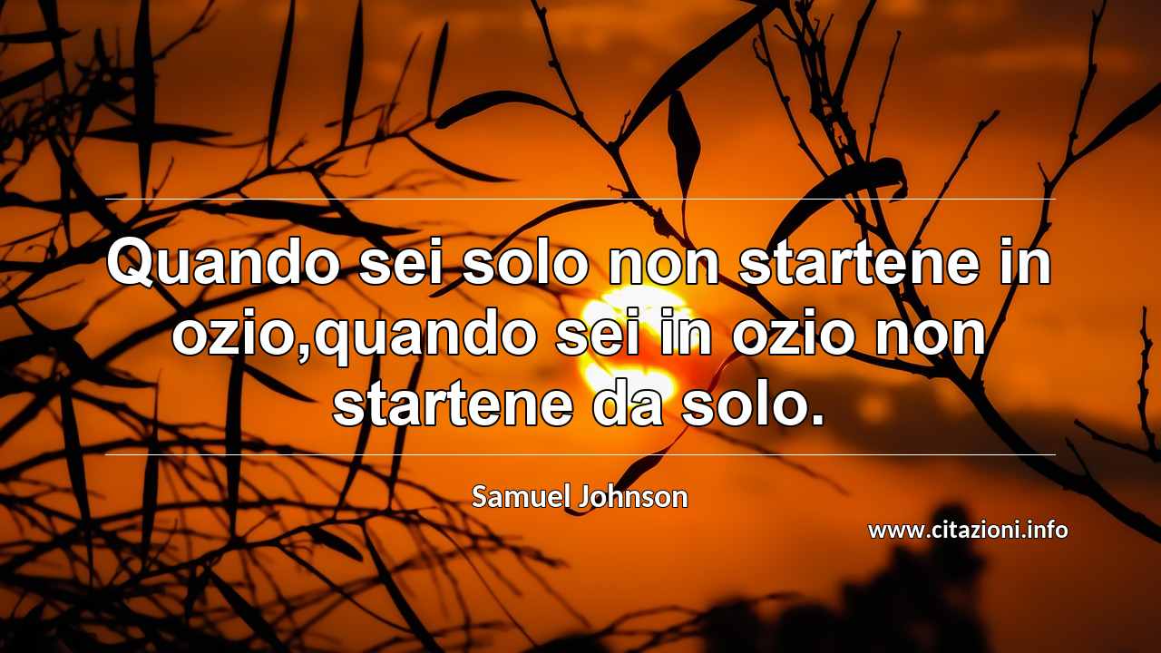 “Quando sei solo non startene in ozio,quando sei in ozio non startene da solo.”